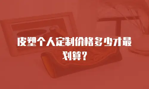 皮塑个人定制价格多少才最划算？