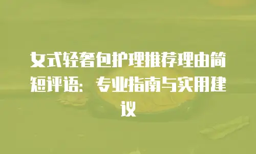 女式轻奢包护理推荐理由简短评语：专业指南与实用建议