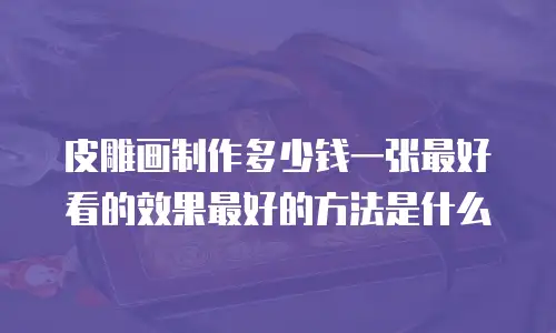 皮雕画制作多少钱一张最好看的效果最好的方法是什么
