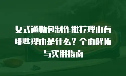 女式通勤包制作推荐理由有哪些理由是什么？全面解析与实用指南