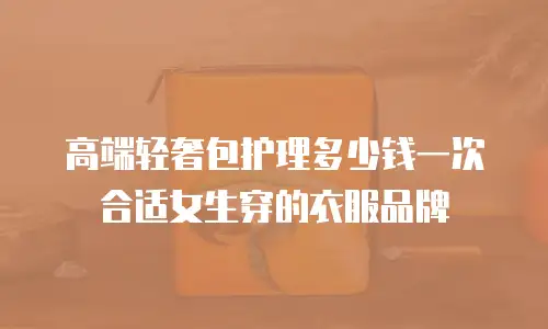 高端轻奢包护理多少钱一次合适女生穿的衣服品牌