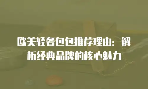 欧美轻奢包包推荐理由：解析经典品牌的核心魅力