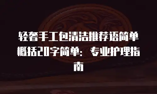轻奢手工包清洁推荐语简单概括20字简单：专业护理指南