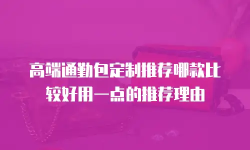 高端通勤包定制推荐哪款比较好用一点的推荐理由