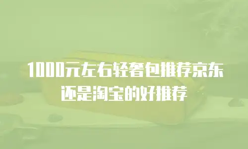 1000元左右轻奢包推荐京东还是淘宝的好推荐