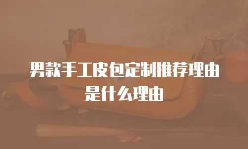 男款手工皮包定制推荐理由是什么理由