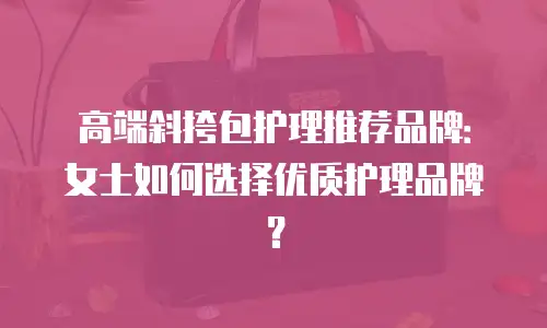 高端斜挎包护理推荐品牌：女士如何选择优质护理品牌？