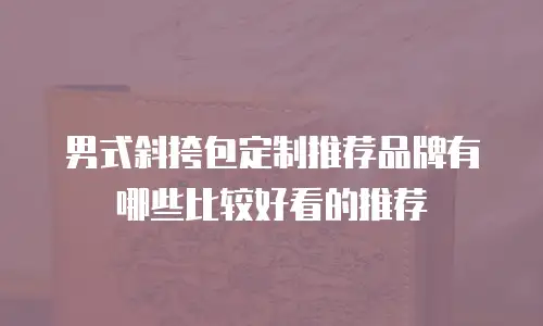 男式斜挎包定制推荐品牌有哪些比较好看的推荐