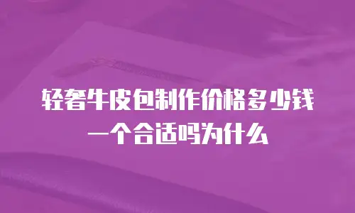 轻奢牛皮包制作价格多少钱一个合适吗为什么