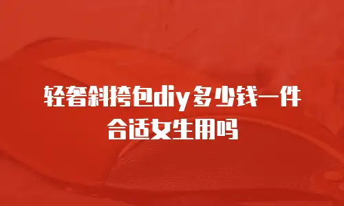 轻奢斜挎包diy多少钱一件合适女生用吗