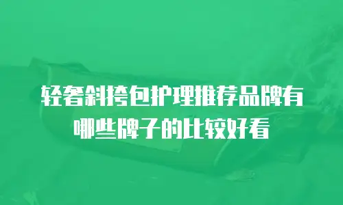 轻奢斜挎包护理推荐品牌有哪些牌子的比较好看