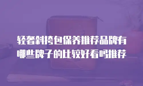 轻奢斜挎包保养推荐品牌有哪些牌子的比较好看吗推荐