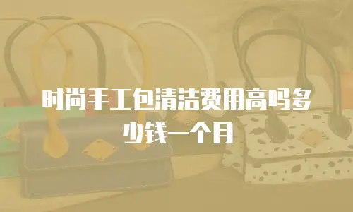 时尚手工包清洁费用高吗多少钱一个月