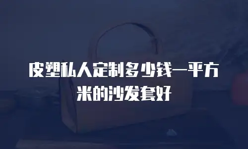 皮塑私人定制多少钱一平方米的沙发套好