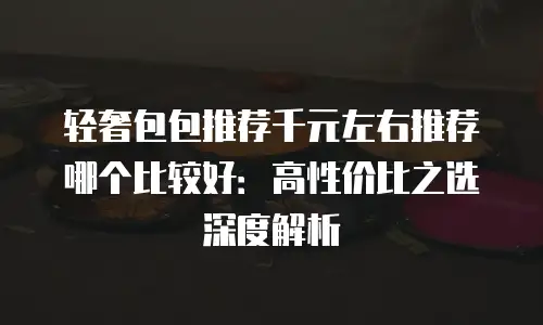 轻奢包包推荐千元左右推荐哪个比较好：高性价比之选深度解析