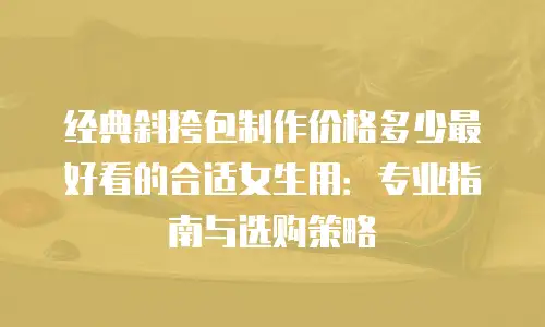 经典斜挎包制作价格多少最好看的合适女生用：专业指南与选购策略