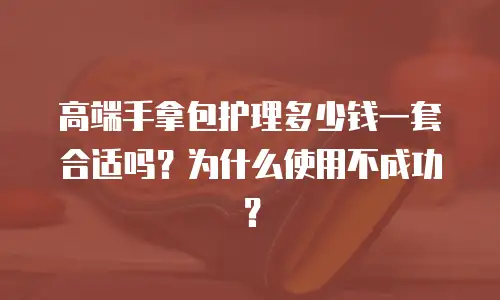 高端手拿包护理多少钱一套合适吗？为什么使用不成功？
