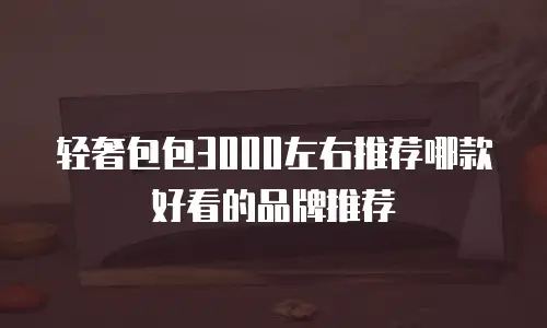 轻奢包包3000左右推荐哪款好看的品牌推荐