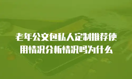 老年公文包私人定制推荐使用情况分析情况吗为什么