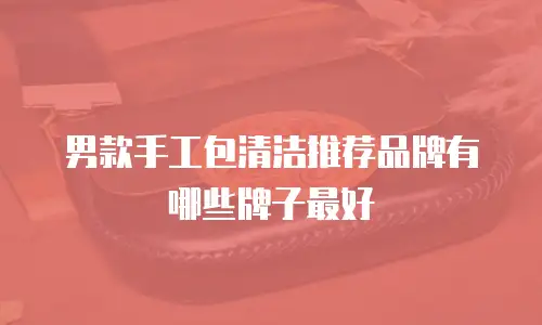 男款手工包清洁推荐品牌有哪些牌子最好