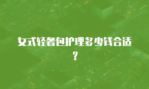 女式轻奢包护理多少钱合适？