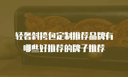 轻奢斜挎包定制推荐品牌有哪些好推荐的牌子推荐