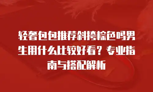 轻奢包包推荐斜挎棕色吗男生用什么比较好看？专业指南与搭配解析