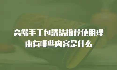 高端手工包清洁推荐使用理由有哪些内容是什么