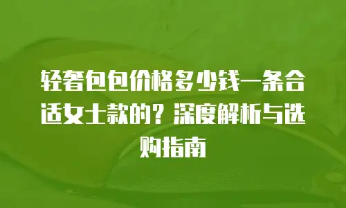 轻奢包包价格多少钱一条合适女士款的？深度解析与选购指南