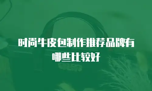时尚牛皮包制作推荐品牌有哪些比较好