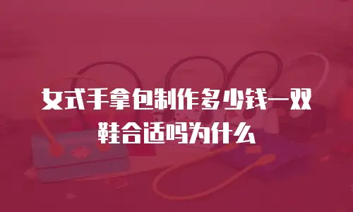 女式手拿包制作多少钱一双鞋合适吗为什么
