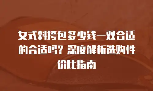 女式斜挎包多少钱一双合适的合适吗？深度解析选购性价比指南