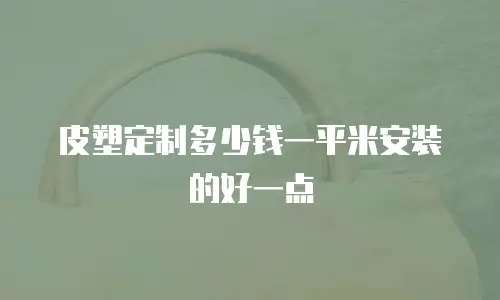 皮塑定制多少钱一平米安装的好一点