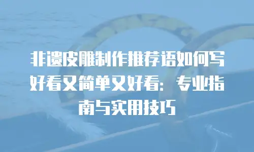 非遗皮雕制作推荐语如何写好看又简单又好看：专业指南与实用技巧