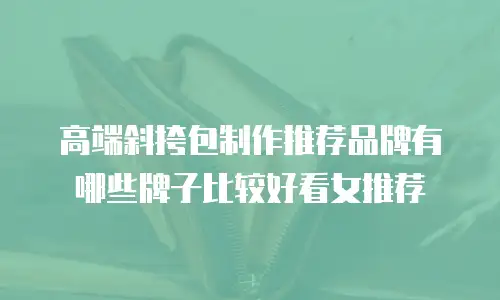 高端斜挎包制作推荐品牌有哪些牌子比较好看女推荐