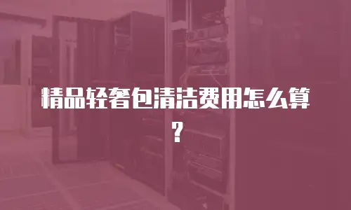 精品轻奢包清洁费用怎么算？