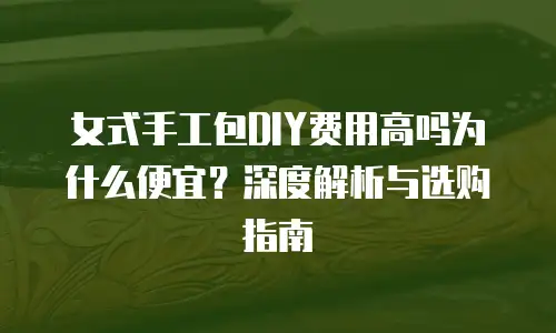 女式手工包DIY费用高吗为什么便宜？深度解析与选购指南