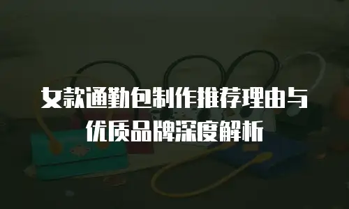 女款通勤包制作推荐理由与优质品牌深度解析