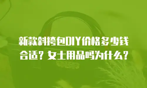 新款斜挎包DIY价格多少钱合适？女士用品吗为什么？