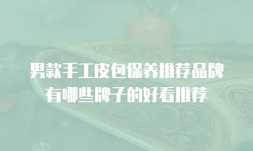 男款手工皮包保养推荐品牌有哪些牌子的好看推荐