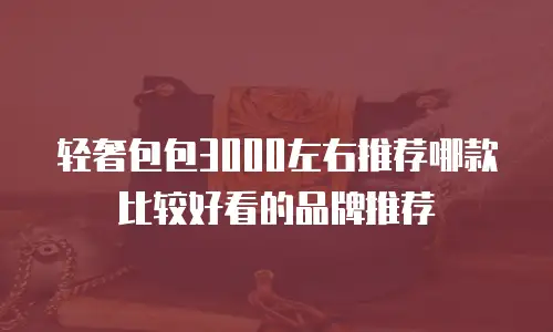 轻奢包包3000左右推荐哪款比较好看的品牌推荐