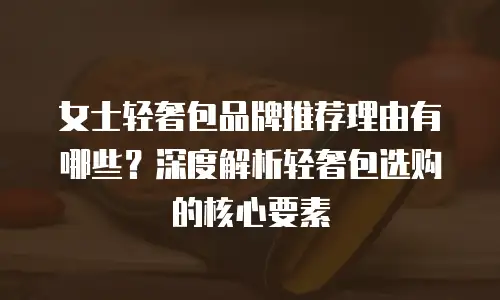 女士轻奢包品牌推荐理由有哪些？深度解析轻奢包选购的核心要素
