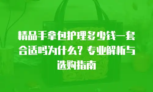精品手拿包护理多少钱一套合适吗为什么？专业解析与选购指南