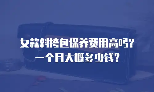 女款斜挎包保养费用高吗？一个月大概多少钱？