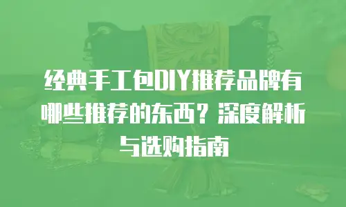 经典手工包DIY推荐品牌有哪些推荐的东西？深度解析与选购指南
