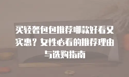 买轻奢包包推荐哪款好看又实惠？女性必看的推荐理由与选购指南