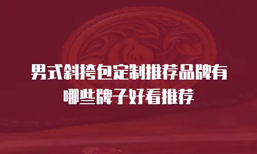 男式斜挎包定制推荐品牌有哪些牌子好看推荐