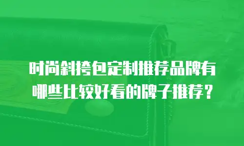 时尚斜挎包定制推荐品牌有哪些比较好看的牌子推荐？