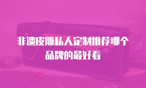 非遗皮雕私人定制推荐哪个品牌的最好看