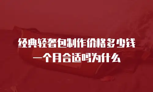 经典轻奢包制作价格多少钱一个月合适吗为什么